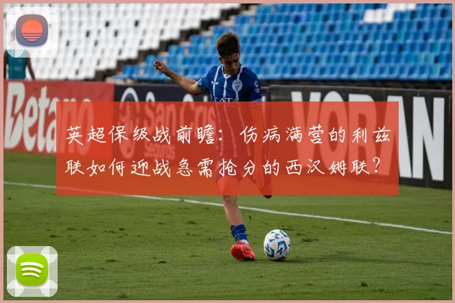 英超保级战前瞻：伤病满营的利兹联如何迎战急需抢分的西汉姆联？